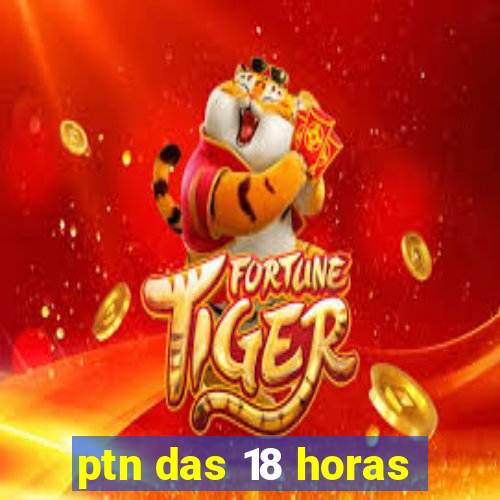 ptn das 18 horas